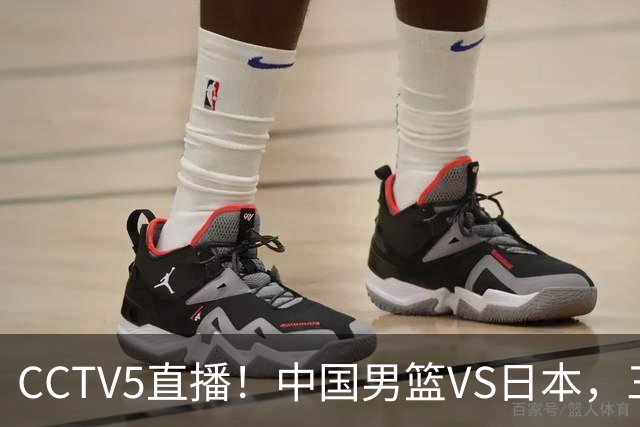 CCTV5直播！中国男篮VS日本，三将确定不打，胡明轩担大梁，郭士强下军令状
